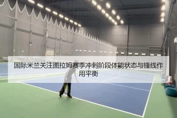 国际米兰关注图拉姆赛季冲刺阶段体能状态与锋线作用平衡