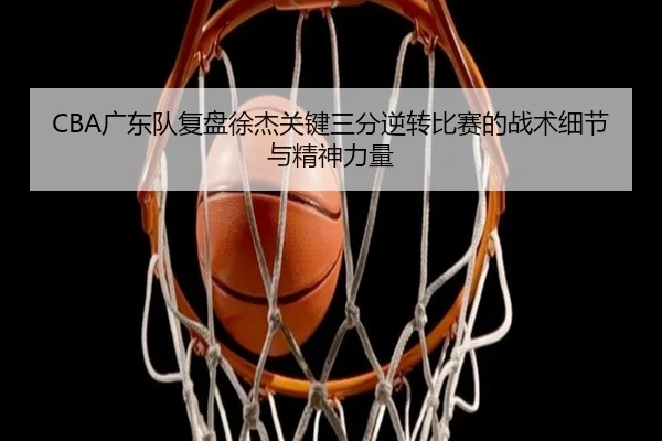 CBA广东队复盘徐杰关键三分逆转比赛的战术细节与精神力量